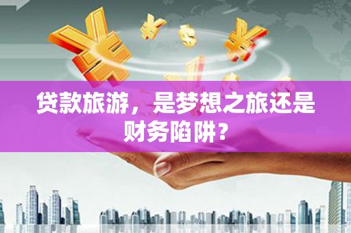 湖里贷款旅游，是梦想之旅还是财务陷阱？