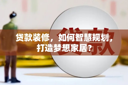 湖里贷款装修，如何智慧规划，打造梦想家居？