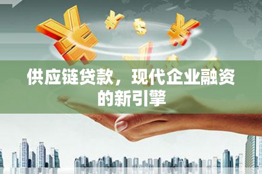 湖里供应链贷款，现代企业融资的新引擎