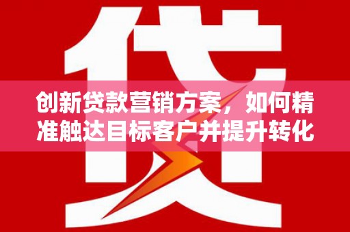 湖里创新贷款营销方案，如何精准触达目标客户并提升转化率