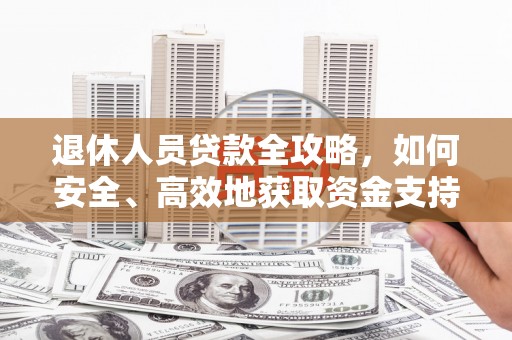 湖里退休人员贷款全攻略，如何安全、高效地获取资金支持
