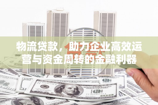湖里物流贷款，助力企业高效运营与资金周转的金融利器