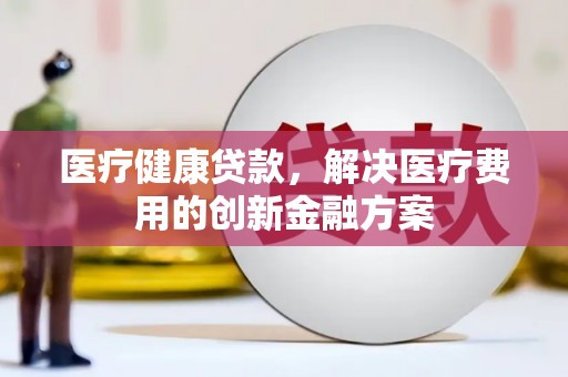 湖里医疗健康贷款，解决医疗费用的创新金融方案