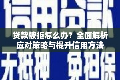 湖里贷款被拒怎么办？全面解析应对策略与提升信用方法