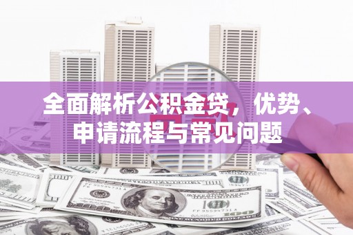 湖里全面解析公积金贷，优势、申请流程与常见问题