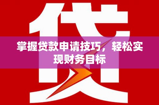 湖里掌握贷款申请技巧，轻松实现财务目标