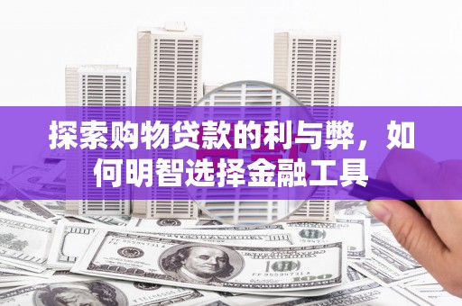 湖里探索购物贷款的利与弊，如何明智选择金融工具