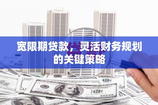 湖里宽限期贷款，灵活财务规划的关键策略