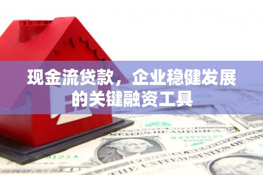 湖里现金流贷款，企业稳健发展的关键融资工具