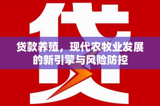 湖里贷款养殖，现代农牧业发展的新引擎与风险防控
