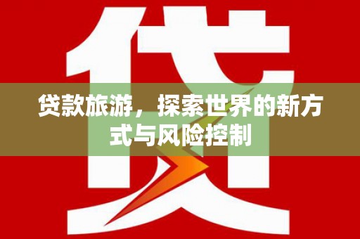 湖里贷款旅游，探索世界的新方式与风险控制