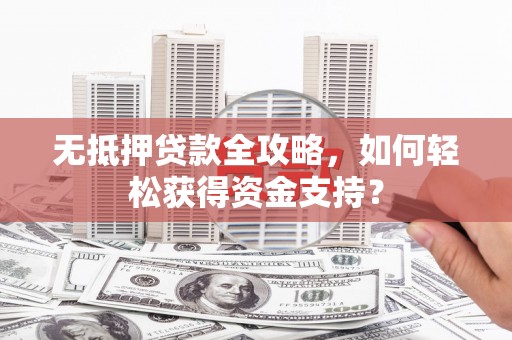湖里无抵押贷款全攻略，如何轻松获得资金支持？
