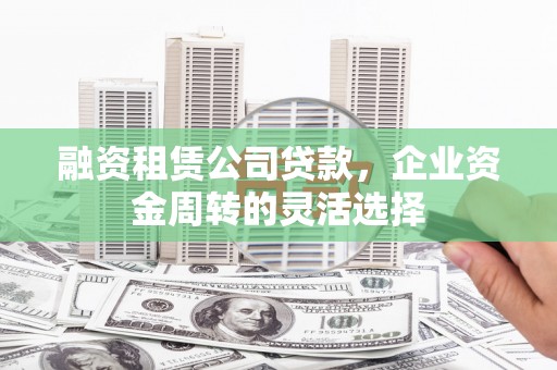 湖里融资租赁公司贷款，企业资金周转的灵活选择