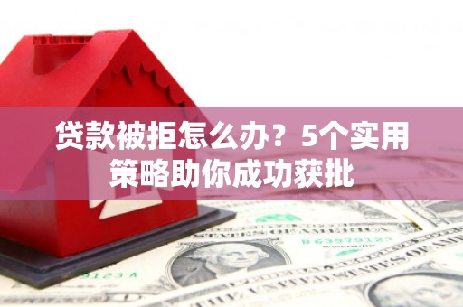 湖里贷款被拒怎么办？5个实用策略助你成功获批