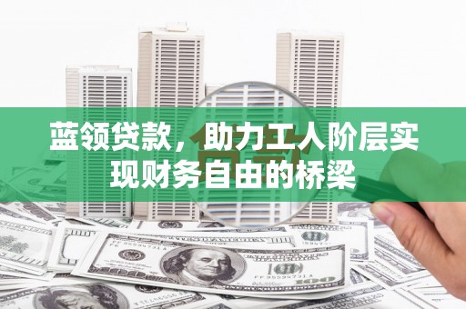 湖里蓝领贷款，助力工人阶层实现财务自由的桥梁
