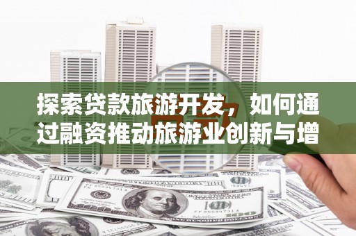 湖里探索贷款旅游开发，如何通过融资推动旅游业创新与增长