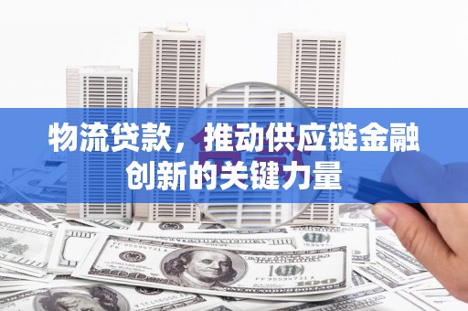 湖里物流贷款，推动供应链金融创新的关键力量