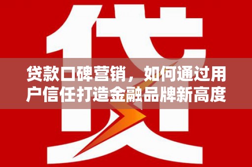 湖里贷款口碑营销，如何通过用户信任打造金融品牌新高度