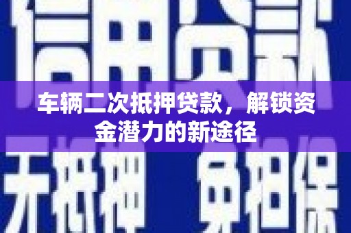 湖里车辆二次抵押贷款，解锁资金潜力的新途径