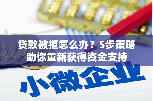 湖里贷款被拒怎么办？5步策略助你重新获得资金支持