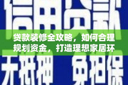 湖里贷款装修全攻略，如何合理规划资金，打造理想家居环境