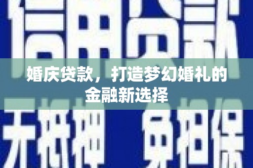 湖里婚庆贷款，打造梦幻婚礼的金融新选择
