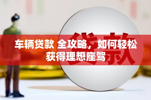 湖里车辆贷款 全攻略，如何轻松获得理想座驾