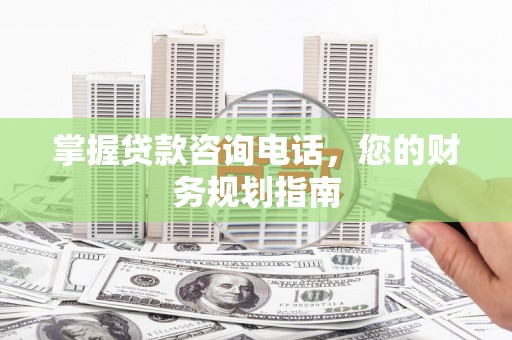 湖里掌握贷款咨询电话，您的财务规划指南