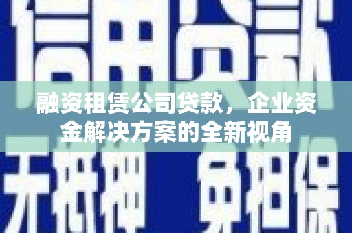湖里融资租赁公司贷款，企业资金解决方案的全新视角