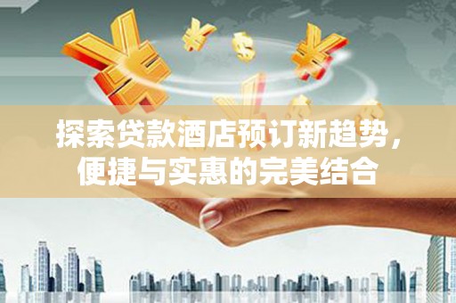 湖里探索贷款酒店预订新趋势，便捷与实惠的完美结合