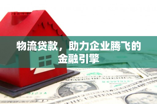 湖里物流贷款，助力企业腾飞的金融引擎