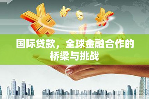 湖里国际贷款，全球金融合作的桥梁与挑战