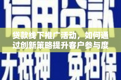 湖里贷款线下推广活动，如何通过创新策略提升客户参与度