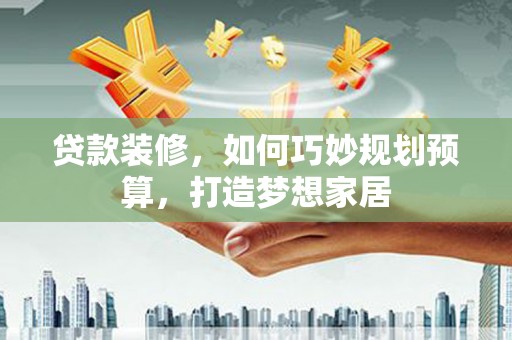 湖里贷款装修，如何巧妙规划预算，打造梦想家居