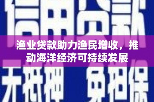 湖里渔业贷款助力渔民增收，推动海洋经济可持续发展