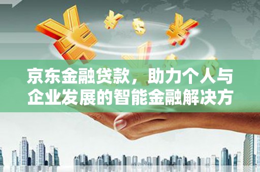 湖里京东金融贷款，助力个人与企业发展的智能金融解决方案