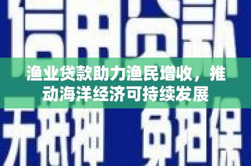 湖里渔业贷款助力渔民增收，推动海洋经济可持续发展