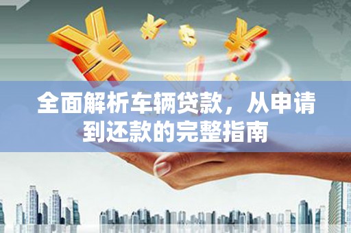 湖里全面解析车辆贷款，从申请到还款的完整指南
