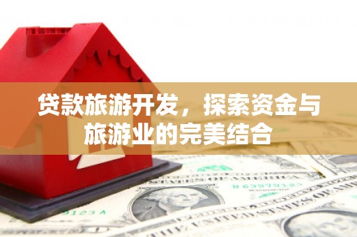 湖里贷款旅游开发，探索资金与旅游业的完美结合
