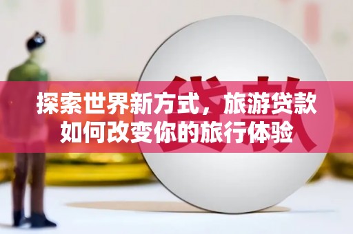 湖里探索世界新方式，旅游贷款如何改变你的旅行体验