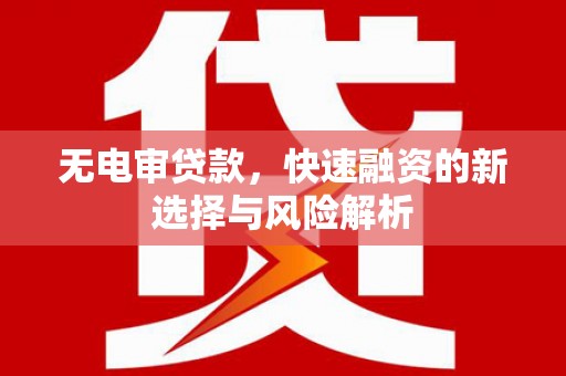 湖里无电审贷款，快速融资的新选择与风险解析