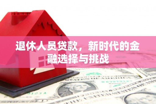 湖里退休人员贷款，新时代的金融选择与挑战