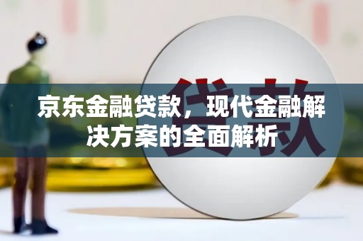 湖里京东金融贷款，现代金融解决方案的全面解析