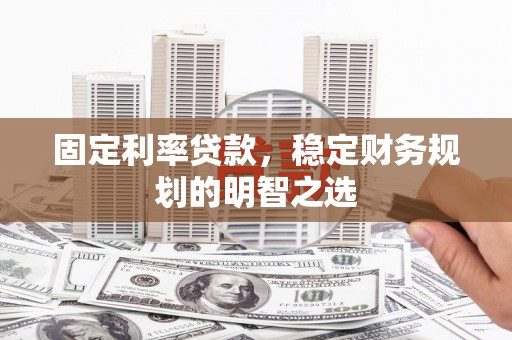 湖里固定利率贷款，稳定财务规划的明智之选