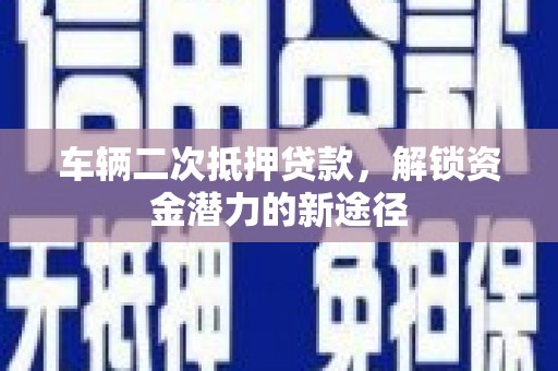 湖里车辆二次抵押贷款，解锁资金潜力的新途径