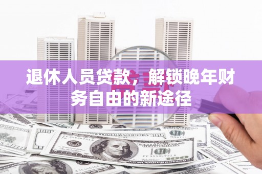 湖里退休人员贷款，解锁晚年财务自由的新途径