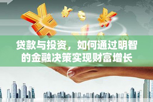 湖里贷款与投资，如何通过明智的金融决策实现财富增长