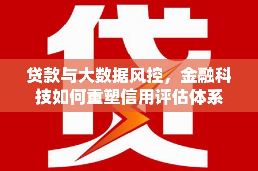 湖里贷款与大数据风控，金融科技如何重塑信用评估体系