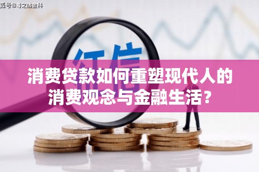湖里消费贷款如何重塑现代人的消费观念与金融生活？