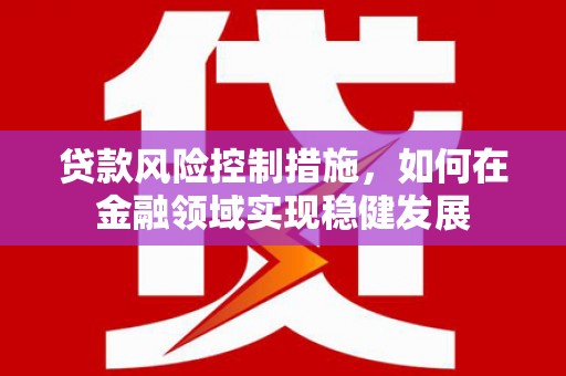 湖里贷款风险控制措施，如何在金融领域实现稳健发展
